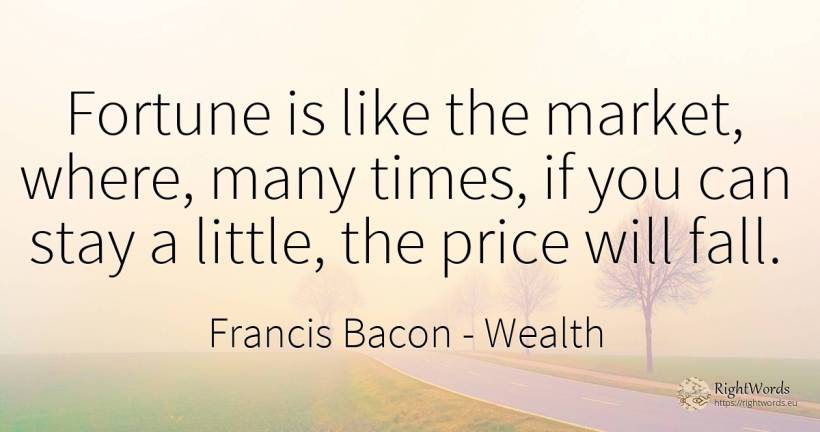 Fortune is like the market, where, many times, if you can... - Francis Bacon, quote about wealth, fall