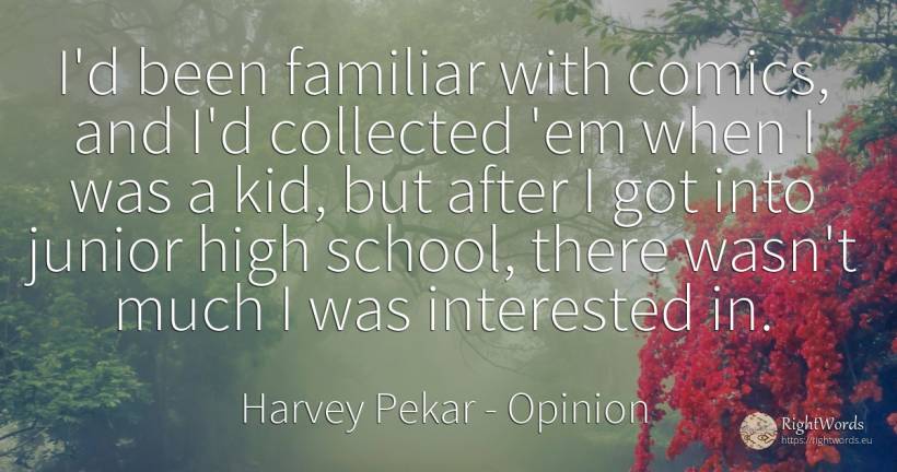 I'd been familiar with comics, and I'd collected 'em when... - Harvey Pekar, quote about opinion, school