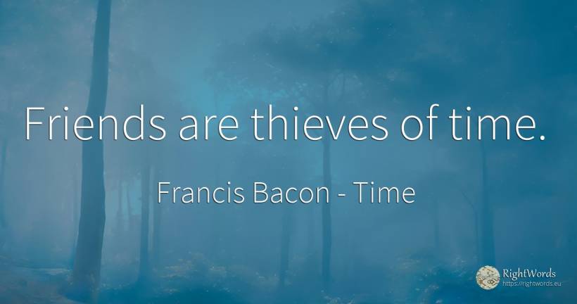 Friends are thieves of time. - Francis Bacon, quote about thieves, time