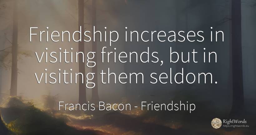 Friendship increases in visiting friends, but in visiting... - Francis Bacon, quote about friendship