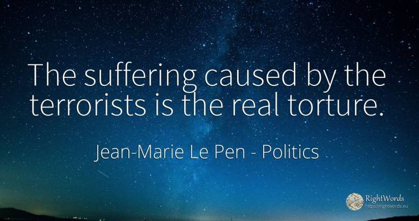 The suffering caused by the terrorists is the real torture. - Jean-Marie Le Pen, quote about politics, suffering, real estate