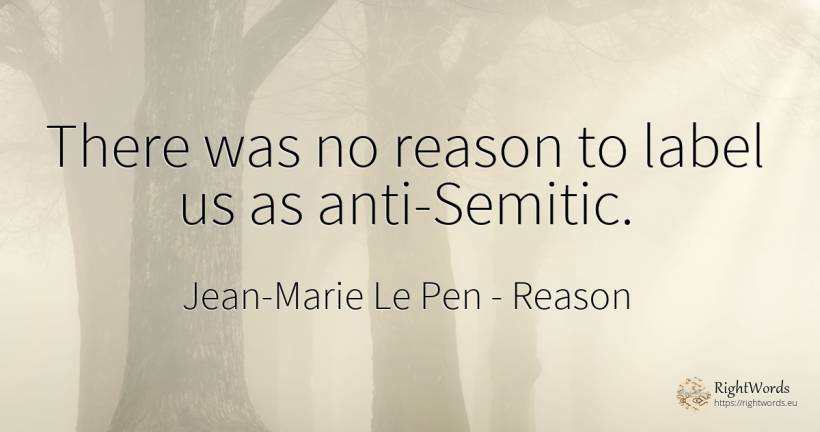 There was no reason to label us as anti-Semitic. - Jean-Marie Le Pen, quote about reason