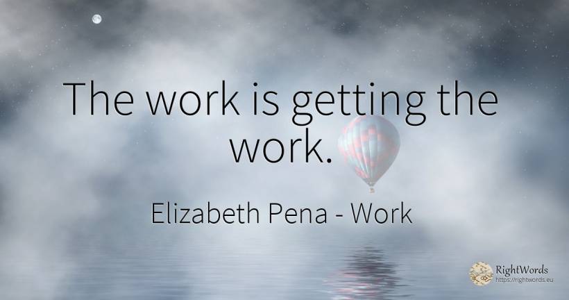 The work is getting the work. - Elizabeth Pena, quote about work