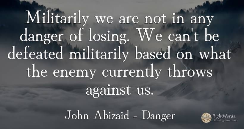 Militarily we are not in any danger of losing. We can't... - John Abizaid, quote about danger, enemies
