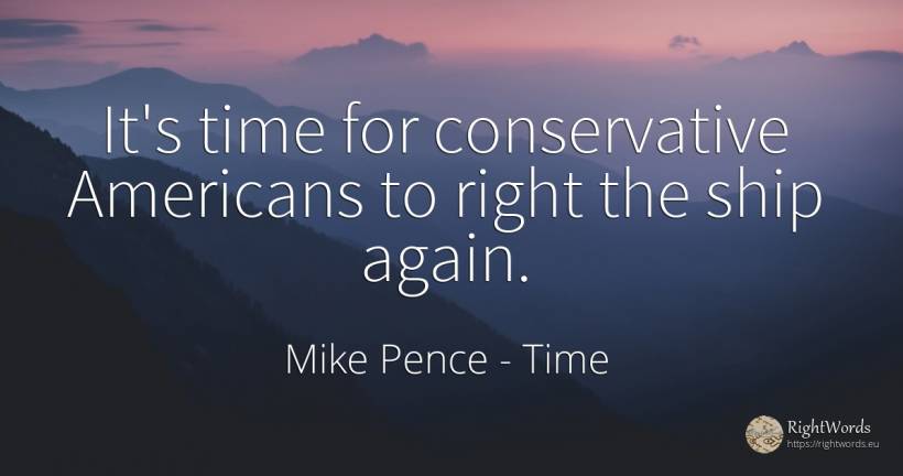It's time for conservative Americans to right the ship... - Mike Pence, quote about time, americans, rightness