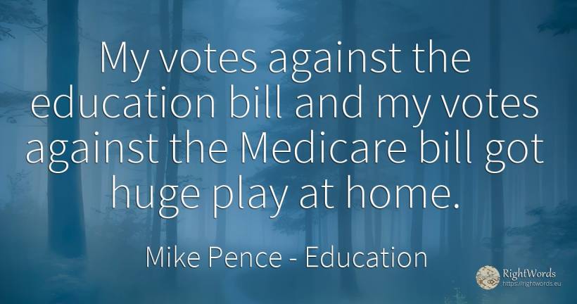 My votes against the education bill and my votes against... - Mike Pence, quote about education, home