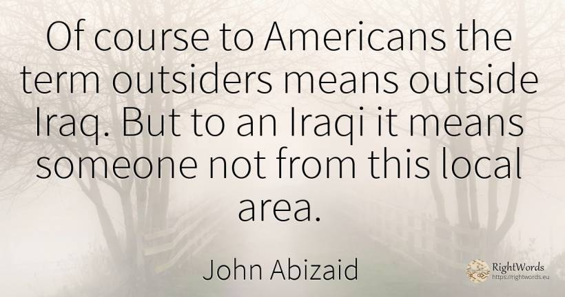 Of course to Americans the term outsiders means outside... - John Abizaid, quote about americans