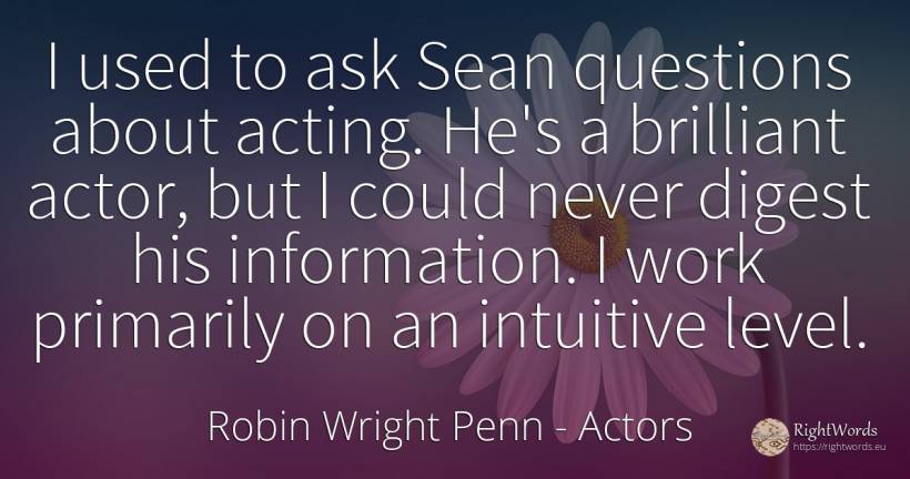 I used to ask Sean questions about acting. He's a... - Robin Wright Penn, quote about actors, work