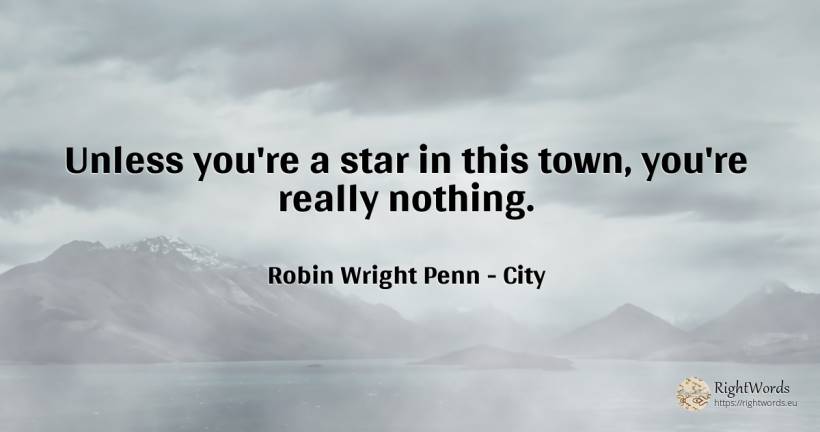 Unless you're a star in this town, you're really nothing. - Robin Wright Penn, quote about city, celebrity, nothing