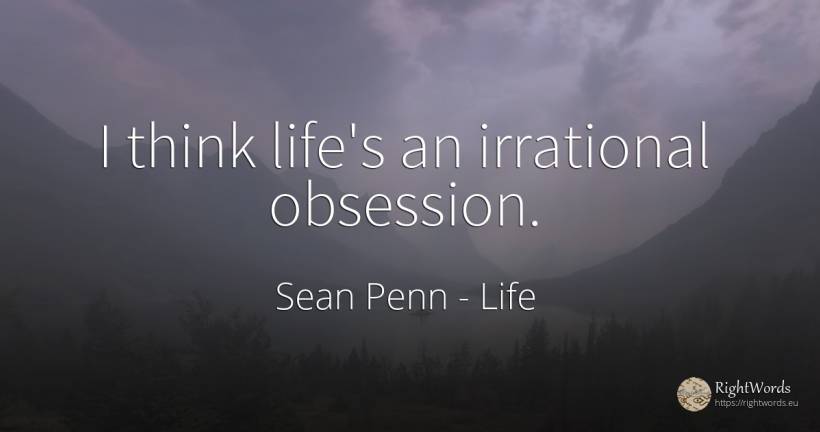 I think life's an irrational obsession. - Sean Penn, quote about life