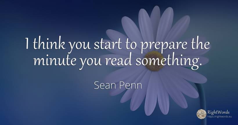 I think you start to prepare the minute you read something. - Sean Penn