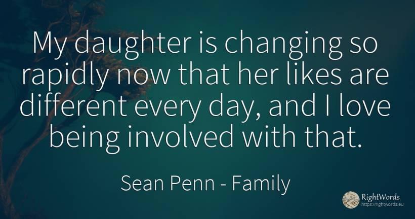 My daughter is changing so rapidly now that her likes are... - Sean Penn, quote about family, being, day, love