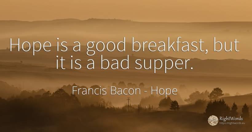 Hope is a good breakfast, but it is a bad supper. - Francis Bacon, quote about hope, bad luck, bad, good, good luck
