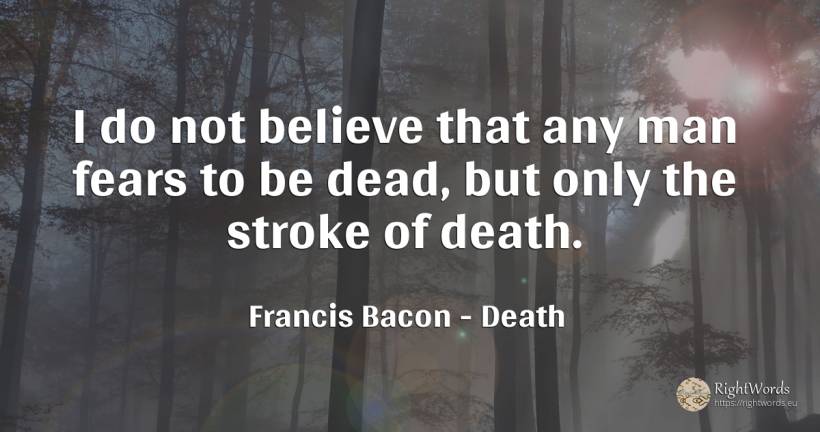 I do not believe that any man fears to be dead, but only... - Francis Bacon, quote about death, man