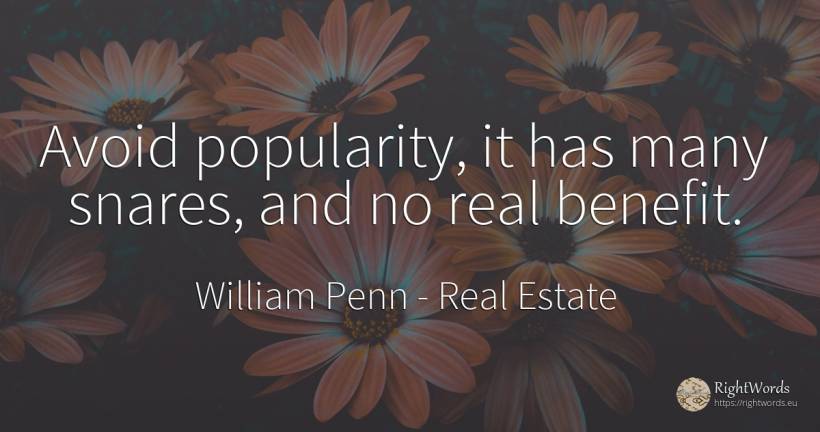 Avoid popularity, it has many snares, and no real benefit. - William Penn, quote about real estate