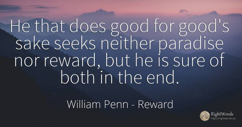 He that does good for good's sake seeks neither paradise... - William Penn, quote about reward, paradise, good, good luck, end