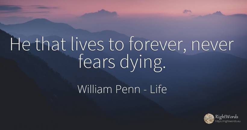 He that lives to forever, never fears dying. - William Penn, quote about life