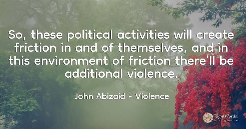 So, these political activities will create friction in... - John Abizaid, quote about violence