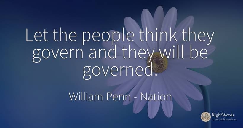Let the people think they govern and they will be governed. - William Penn, quote about nation, people