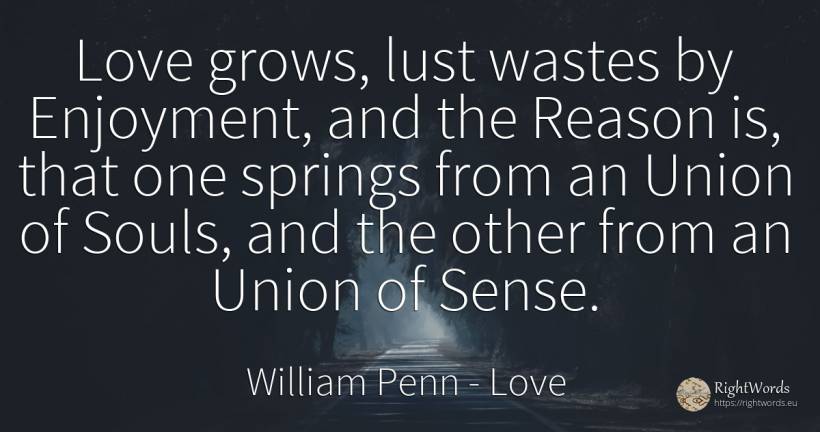 Love grows, lust wastes by Enjoyment, and the Reason is, ... - William Penn, quote about love, union, joy, common sense, sense, reason