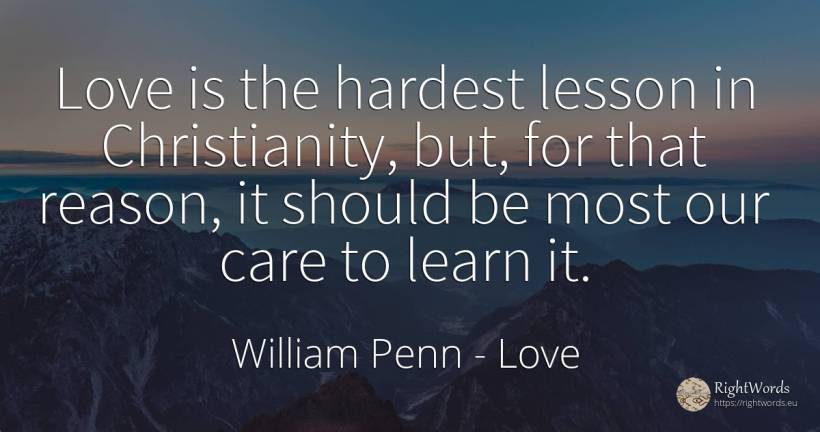 Love is the hardest lesson in Christianity, but, for that... - William Penn, quote about love, teaching, reason