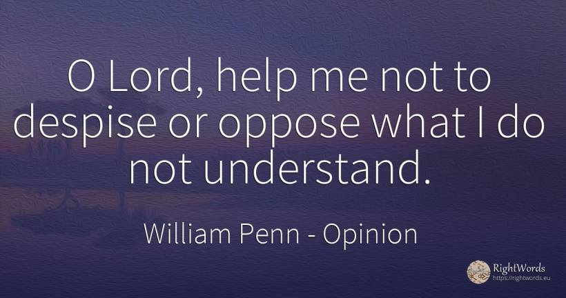 O Lord, help me not to despise or oppose what I do not... - William Penn, quote about opinion, help