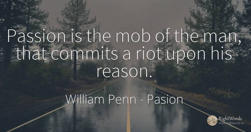 Passion is the mob of the man, that commits a riot upon... - William Penn, quote about pasion, reason, man