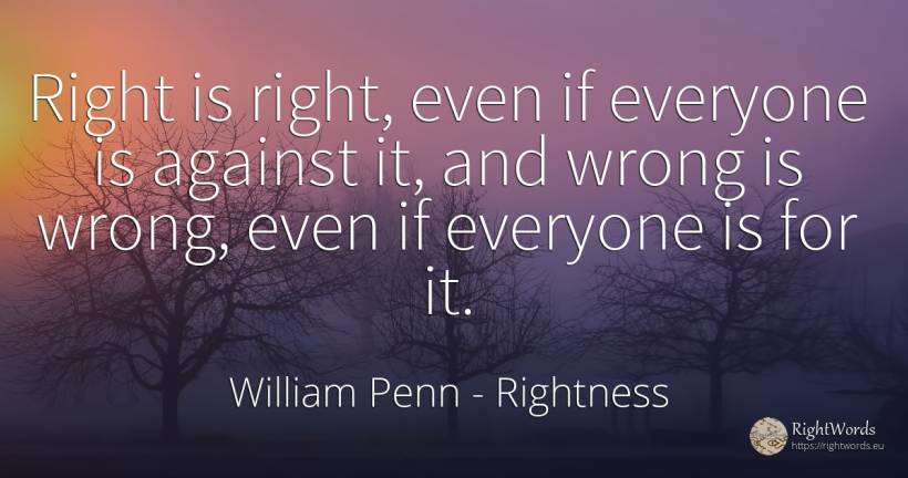 Right is right, even if everyone is against it, and wrong... - William Penn, quote about rightness, bad