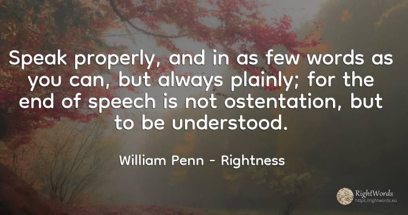 Speak properly, and in as few words as you can, but... - William Penn, quote about rightness, end