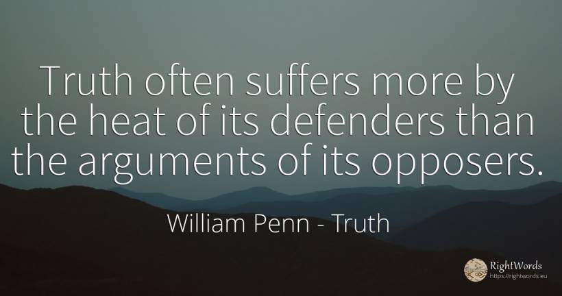Truth often suffers more by the heat of its defenders... - William Penn, quote about truth