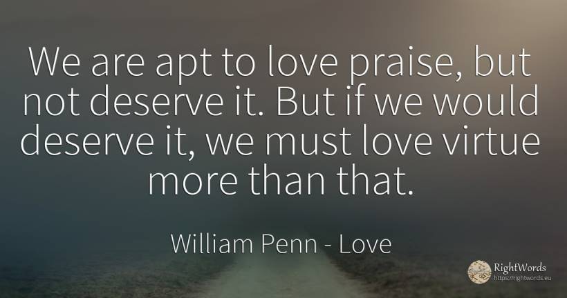 We are apt to love praise, but not deserve it. But if we... - William Penn, quote about love, praise, virtue