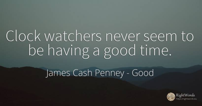 Clock watchers never seem to be having a good time. - James Cash Penney, quote about good, good luck, time