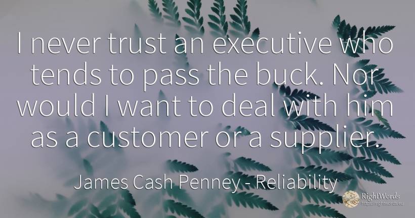 I never trust an executive who tends to pass the buck.... - James Cash Penney, quote about reliability