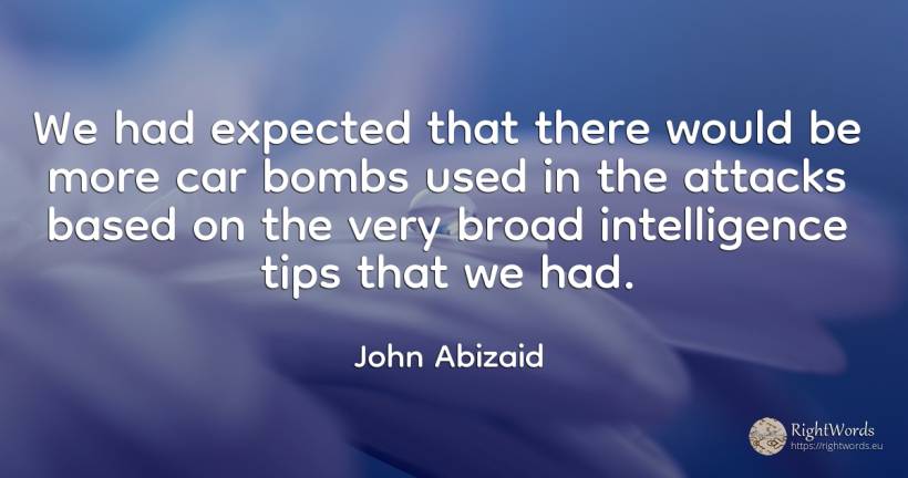 We had expected that there would be more car bombs used... - John Abizaid, quote about intelligence