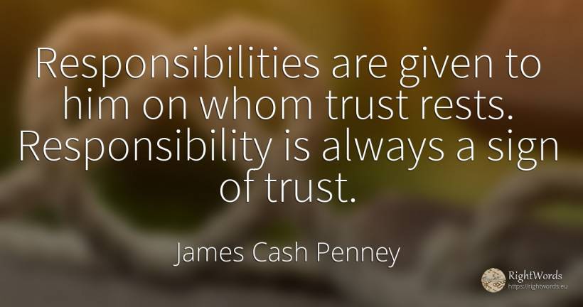 Responsibilities are given to him on whom trust rests.... - James Cash Penney