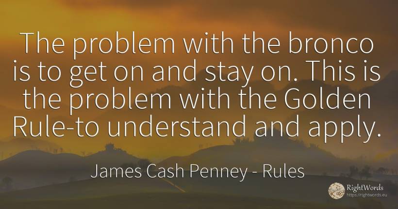 The problem with the bronco is to get on and stay on.... - James Cash Penney, quote about rules