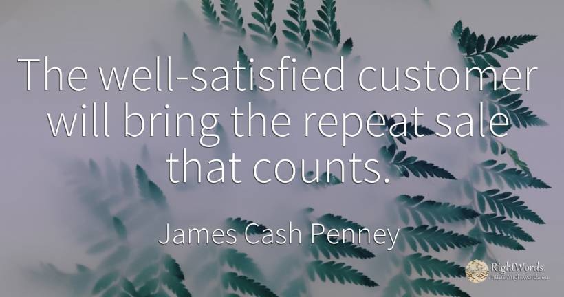 The well-satisfied customer will bring the repeat sale... - James Cash Penney