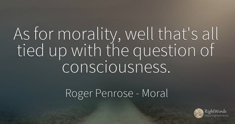 As for morality, well that's all tied up with the... - Roger Penrose, quote about moral, morality, question