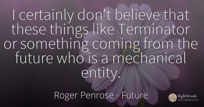 I certainly don't believe that these things like... - Roger Penrose, quote about future, things