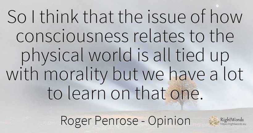 So I think that the issue of how consciousness relates to... - Roger Penrose, quote about opinion, morality, world