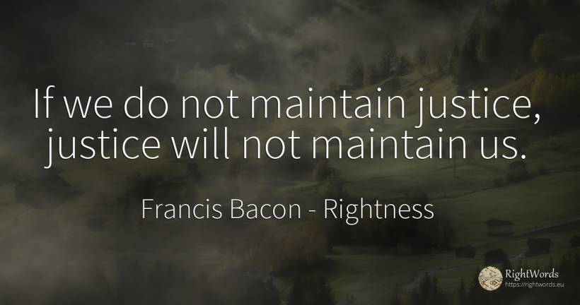 If we do not maintain justice, justice will not maintain us. - Francis Bacon, quote about rightness, justice