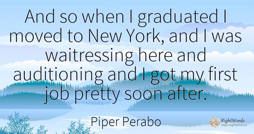And so when I graduated I moved to New York, and I was... - Piper Perabo