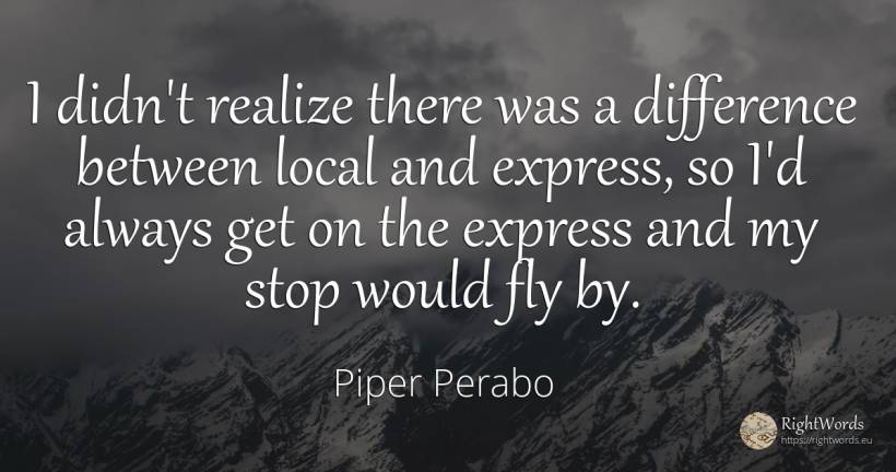 I didn't realize there was a difference between local and... - Piper Perabo