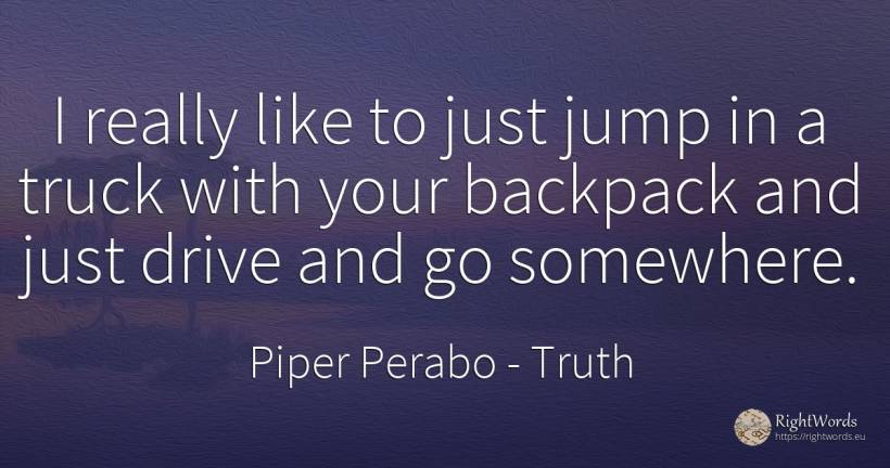 I really like to just jump in a truck with your backpack... - Piper Perabo, quote about truth