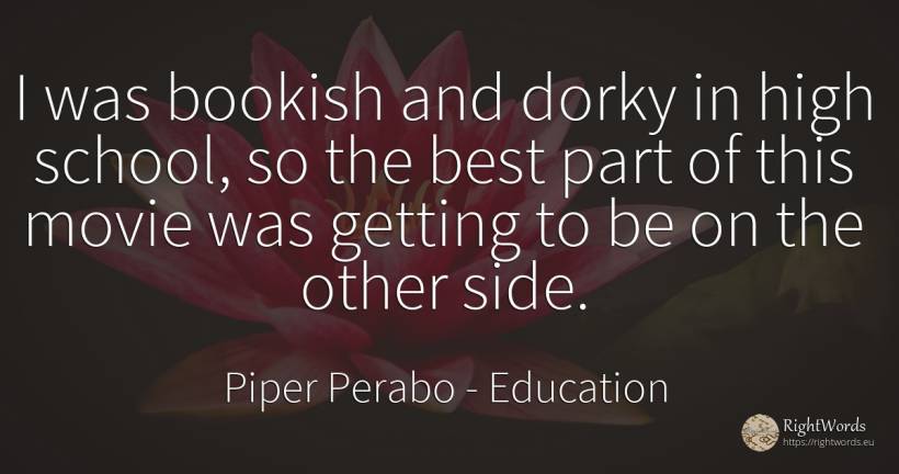 I was bookish and dorky in high school, so the best part... - Piper Perabo, quote about education, school