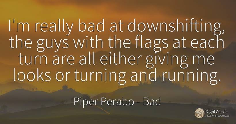 I'm really bad at downshifting, the guys with the flags... - Piper Perabo, quote about bad, bad luck