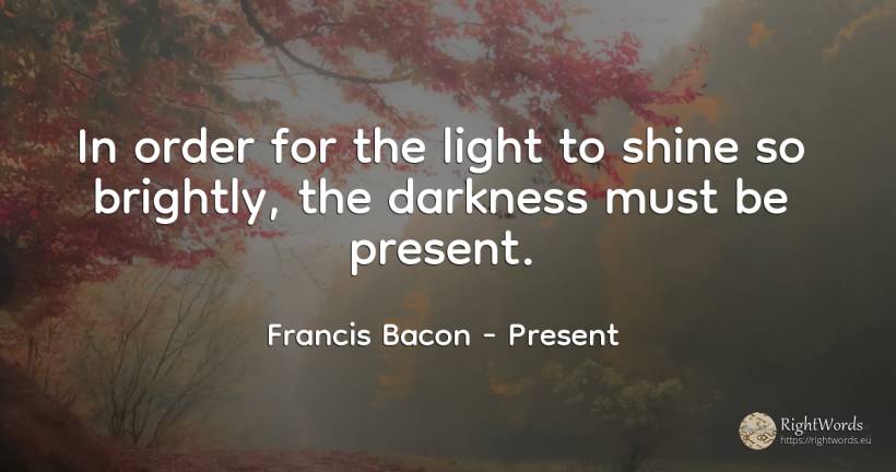 In order for the light to shine so brightly, the darkness... - Francis Bacon, quote about present, order, light