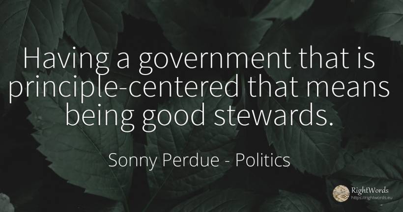 Having a government that is principle-centered that means... - Sonny Perdue, quote about politics, principle, being, good, good luck