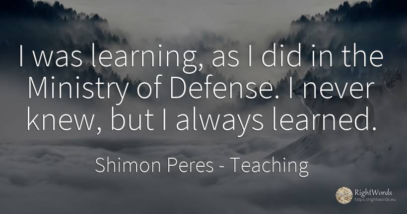 I was learning, as I did in the Ministry of Defense. I... - Shimon Peres, quote about teaching