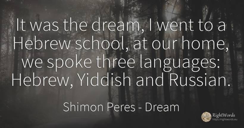 It was the dream, I went to a Hebrew school, at our home, ... - Shimon Peres, quote about dream, school, home